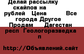 Делай рассылку 500000 скайпов на 1 000 000 рублей › Цена ­ 120 - Все города Другое » Продам   . Дагестан респ.,Геологоразведка п.